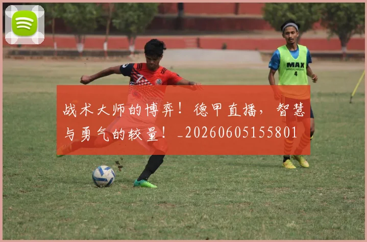 战术大师的博弈!德甲直播,智慧与勇气的较量!_20260605155801