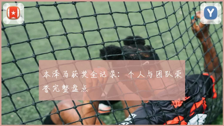 本泽马获奖全记录:个人与团队荣誉完整盘点